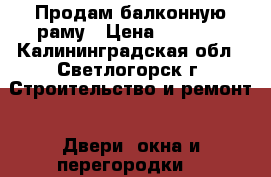 Продам балконную раму › Цена ­ 8 000 - Калининградская обл., Светлогорск г. Строительство и ремонт » Двери, окна и перегородки   